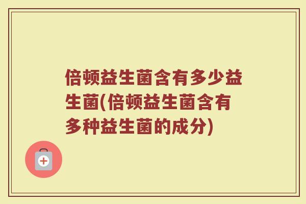 倍顿益生菌含有多少益生菌(倍顿益生菌含有多种益生菌的成分)