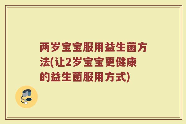 两岁宝宝服用益生菌方法(让2岁宝宝更健康的益生菌服用方式)