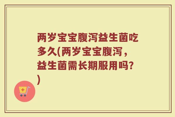 两岁宝宝腹泻益生菌吃多久(两岁宝宝腹泻，益生菌需长期服用吗？)