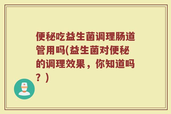 便秘吃益生菌调理肠道管用吗(益生菌对便秘的调理效果，你知道吗？)