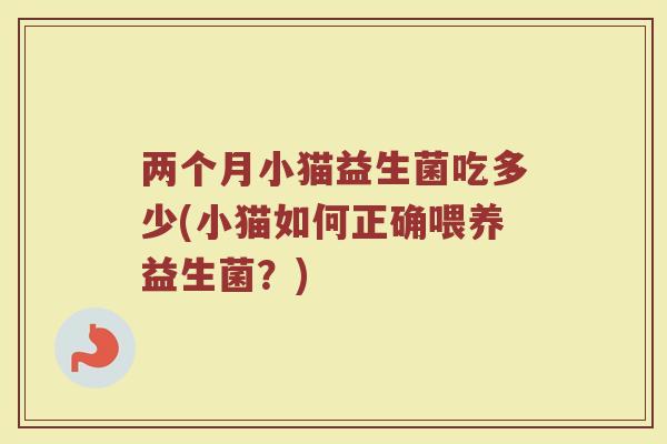 两个月小猫益生菌吃多少(小猫如何正确喂养益生菌?) 两个月小猫益生菌吃多少(小猫如何正确喂养益生菌?)