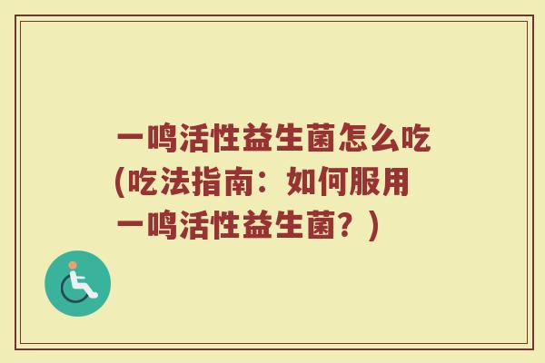 一鸣活性益生菌怎么吃(吃法指南：如何服用一鸣活性益生菌？)
