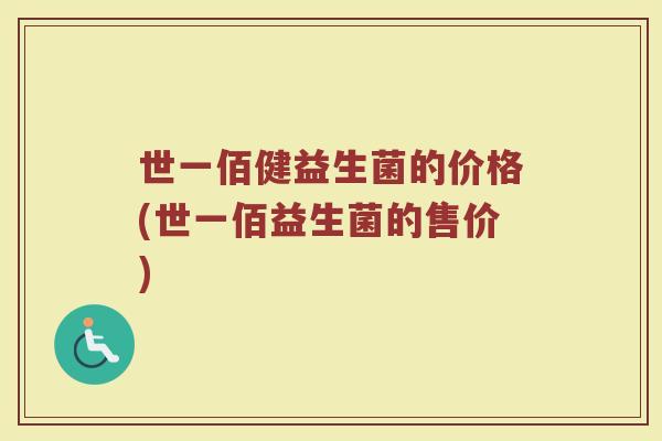 世一佰健益生菌的价格(世一佰益生菌的售价)