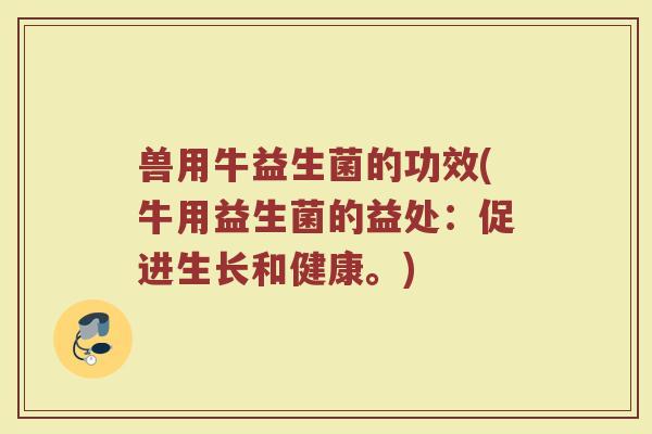 兽用牛益生菌的功效(牛用益生菌的益处：促进生长和健康。)