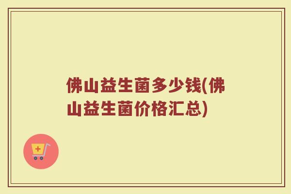 佛山益生菌多少钱(佛山益生菌价格汇总)