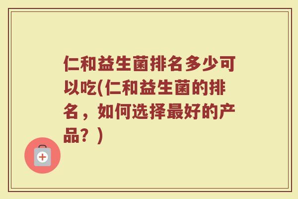 仁和益生菌排名多少可以吃(仁和益生菌的排名,如何选择好的产品?) 仁和益生菌排名多少可以吃(仁和益生菌的排名,如何选择好的产品?)