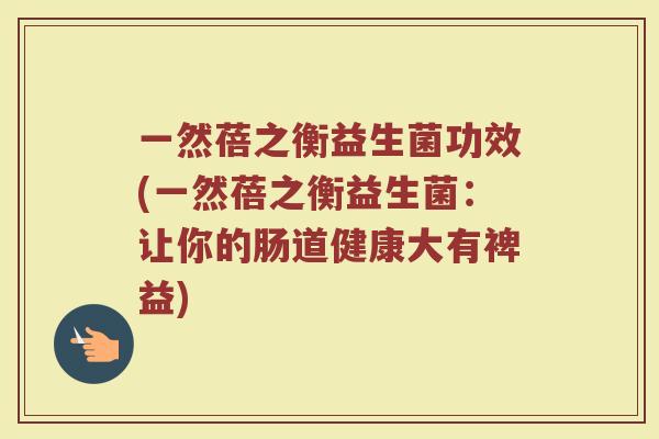 一然蓓之衡益生菌功效(一然蓓之衡益生菌：让你的肠道健康大有裨益)