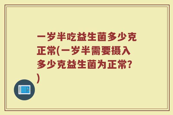 一岁半吃益生菌多少克正常(一岁半需要摄入多少克益生菌为正常？)