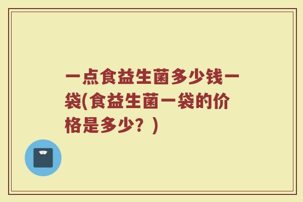 一点食益生菌多少钱一袋(食益生菌一袋的价格是多少？)