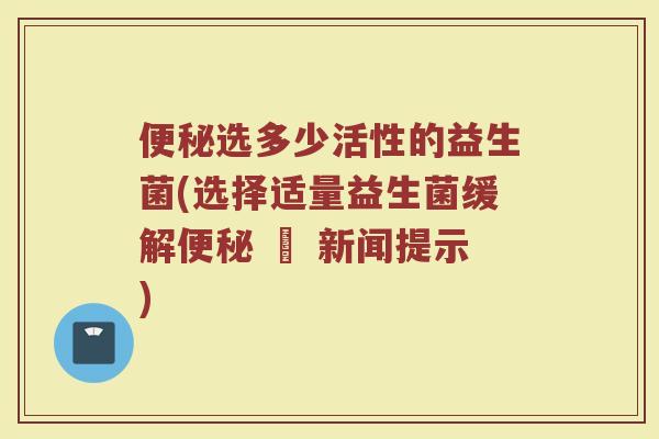 便秘选多少活性的益生菌(选择适量益生菌缓解便秘 – 新闻提示)