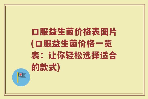 口服益生菌价格表图片(口服益生菌价格一览表：让你轻松选择适合的款式)