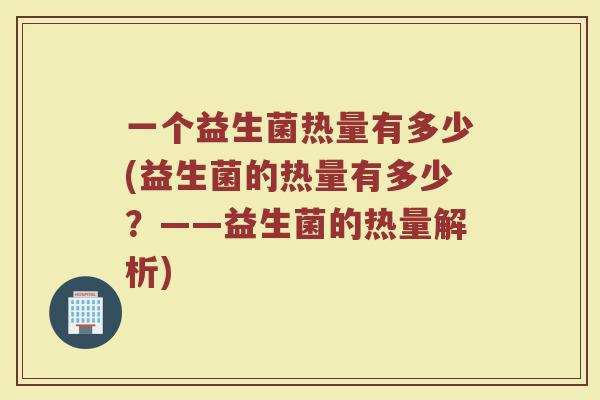 一个益生菌热量有多少(益生菌的热量有多少？——益生菌的热量解析)