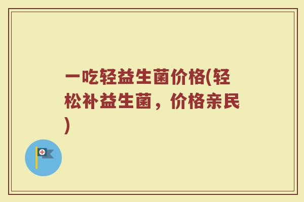 一吃轻益生菌价格(轻松补益生菌，价格亲民)
