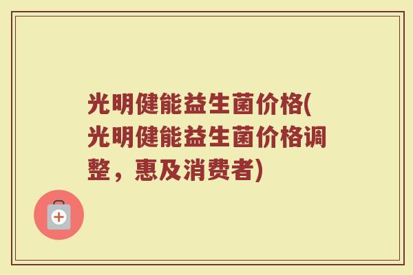 光明健能益生菌价格(光明健能益生菌价格调整，惠及消费者)
