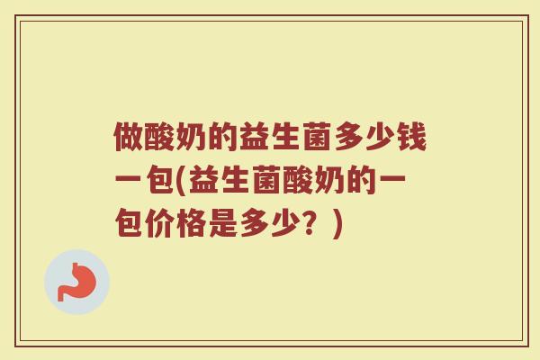 做酸奶的益生菌多少钱一包(益生菌酸奶的一包价格是多少?)