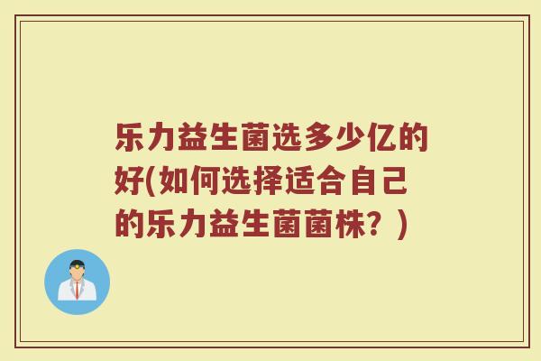 乐力益生菌选多少亿的好(如何选择适合自己的乐力益生菌菌株？)
