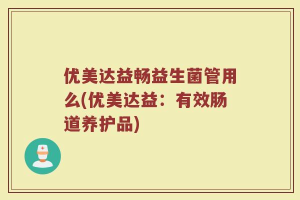 优美达益畅益生菌管用么(优美达益:有效肠道养护品) 优美达益畅益生菌管用么(优美达益:有效肠道养护品)