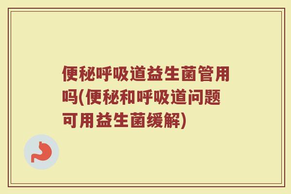 便秘呼吸道益生菌管用吗(便秘和呼吸道问题可用益生菌缓解)