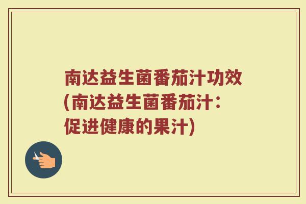 南达益生菌番茄汁功效(南达益生菌番茄汁：促进健康的果汁)