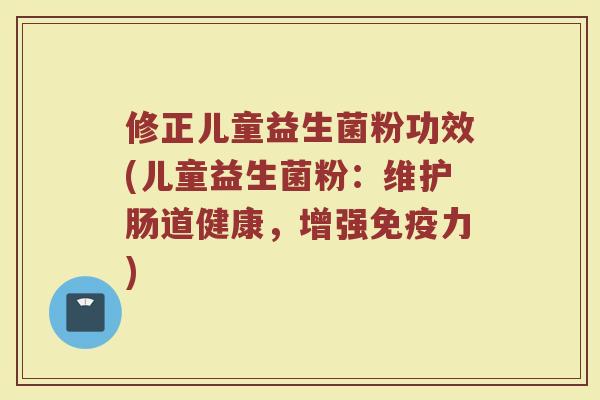 修正儿童益生菌粉功效(儿童益生菌粉：维护肠道健康，增强免疫力)