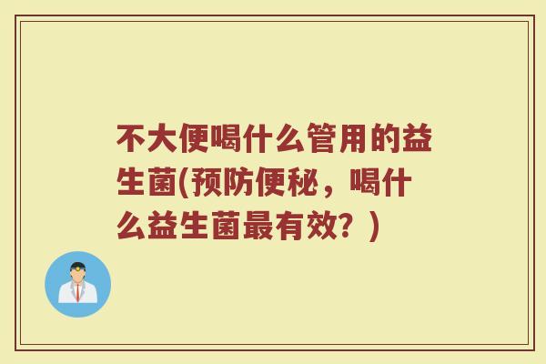不大便喝什么管用的益生菌(预防便秘，喝什么益生菌最有效？)