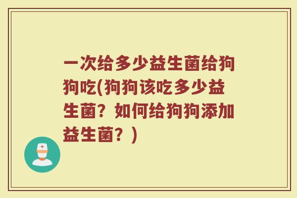 一次给多少益生菌给狗狗吃(狗狗该吃多少益生菌？如何给狗狗添加益生菌？)