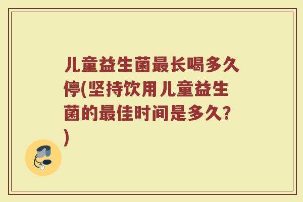 儿童益生菌最长喝多久停(坚持饮用儿童益生菌的最佳时间是多久？)