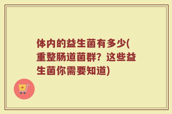 体内的益生菌有多少(重整肠道菌群？这些益生菌你需要知道)