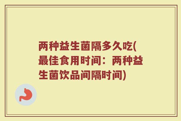 两种益生菌隔多久吃(最佳食用时间：两种益生菌饮品间隔时间)