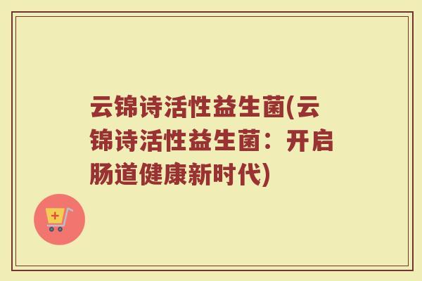 云锦诗活性益生菌(云锦诗活性益生菌：开启肠道健康新时代)
