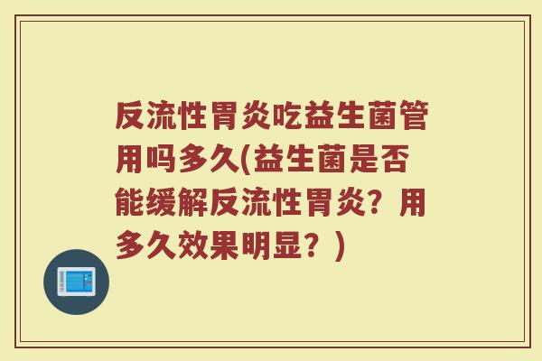 反流性胃炎吃益生菌管用吗多久(益生菌是否能缓解反流性胃炎？用多久效果明显？)