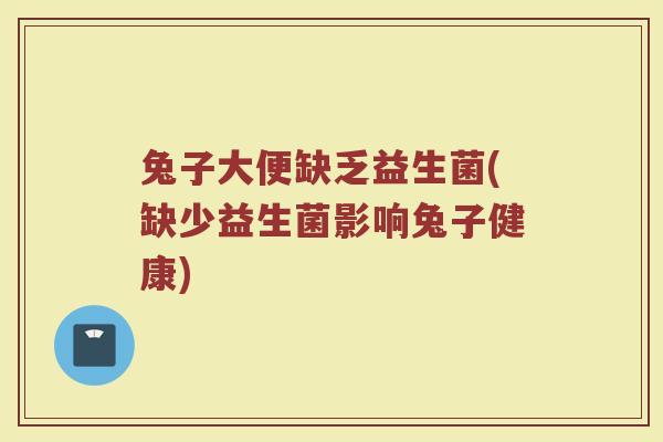 兔子大便缺乏益生菌(缺少益生菌影响兔子健康)