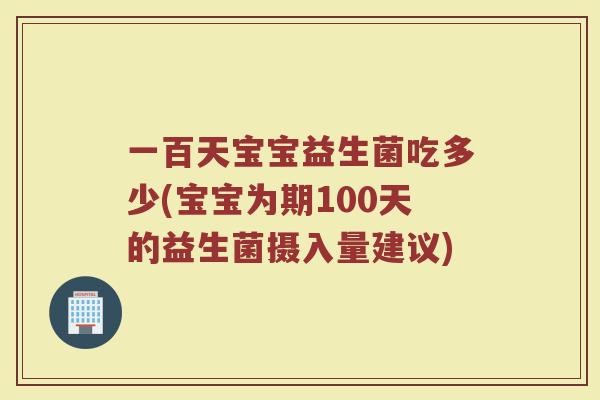 一百天宝宝益生菌吃多少(宝宝为期100天的益生菌摄入量建议) 一百天宝宝益生菌吃多少(宝宝为期100天的益生菌摄入量建议)