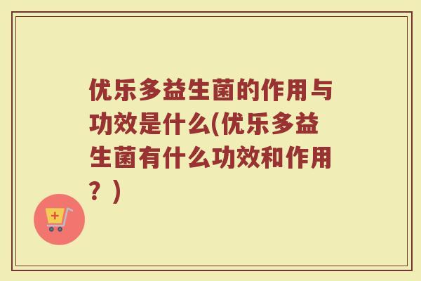 优乐多益生菌的作用与功效是什么(优乐多益生菌有什么功效和作用？)