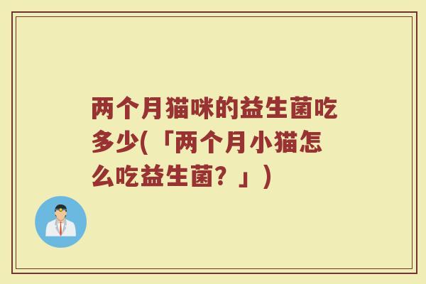两个月猫咪的益生菌吃多少(「两个月小猫怎么吃益生菌？」)