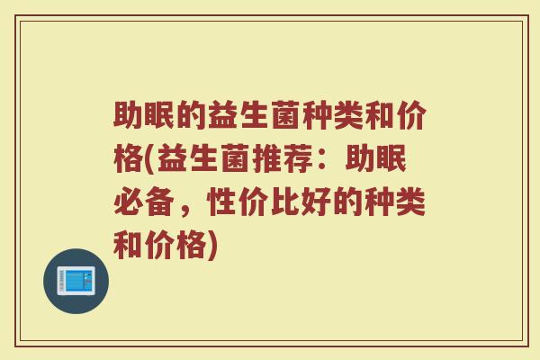 助眠的益生菌种类和价格(益生菌推荐：助眠必备，性价比好的种类和价格)