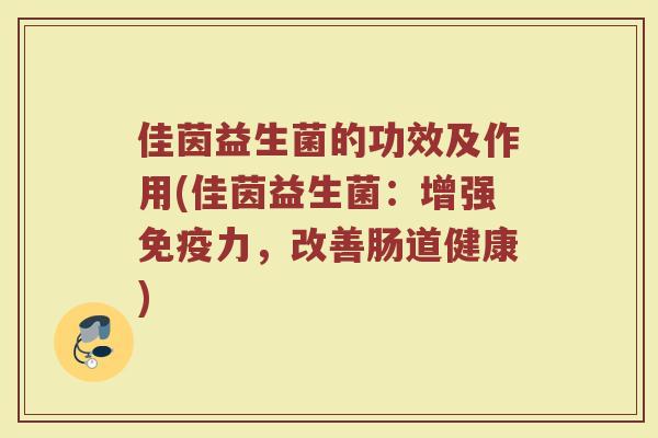 佳茵益生菌的功效及作用(佳茵益生菌：增强免疫力，改善肠道健康)