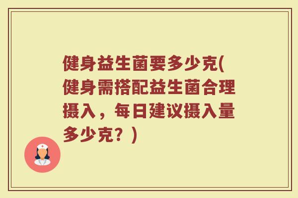 健身益生菌要多少克(健身需搭配益生菌合理摄入，每日建议摄入量多少克？)