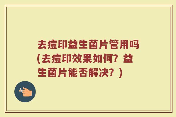 去痘印益生菌片管用吗(去痘印效果如何？益生菌片能否解决？)