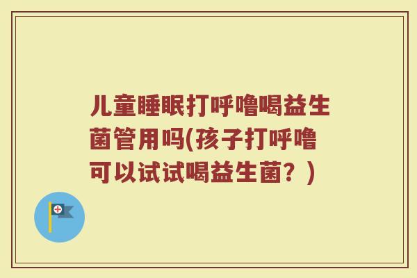 儿童睡眠打呼噜喝益生菌管用吗(孩子打呼噜可以试试喝益生菌？)
