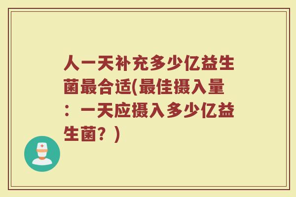 人一天补充多少亿益生菌最合适(最佳摄入量：一天应摄入多少亿益生菌？)