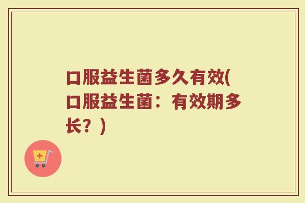 口服益生菌多久有效(口服益生菌：有效期多长？)