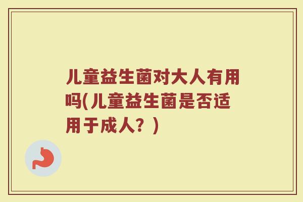 儿童益生菌对大人有用吗(儿童益生菌是否适用于成人？)