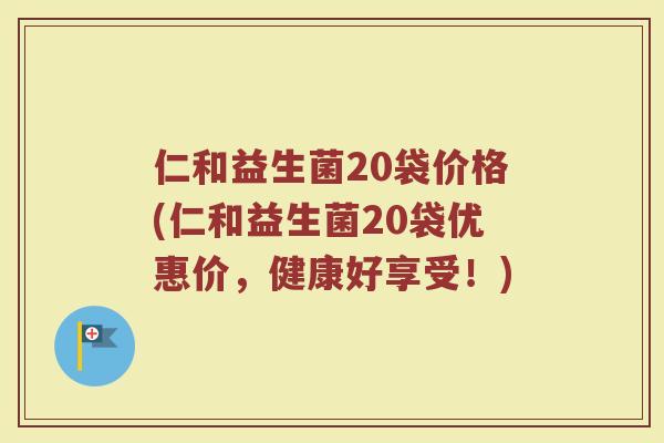 仁和益生菌20袋价格(仁和益生菌20袋优惠价，健康好享受！)