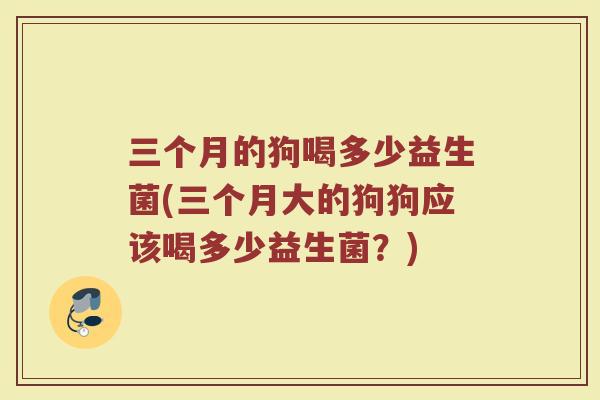 三个月的狗喝多少益生菌(三个月大的狗狗应该喝多少益生菌？)