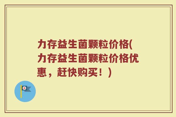 力存益生菌颗粒价格(力存益生菌颗粒价格优惠，赶快购买！)