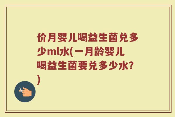 价月婴儿喝益生菌兑多少ml水(一月龄婴儿喝益生菌要兑多少水？)