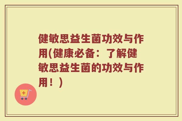 健敏思益生菌功效与作用(健康必备：了解健敏思益生菌的功效与作用！)