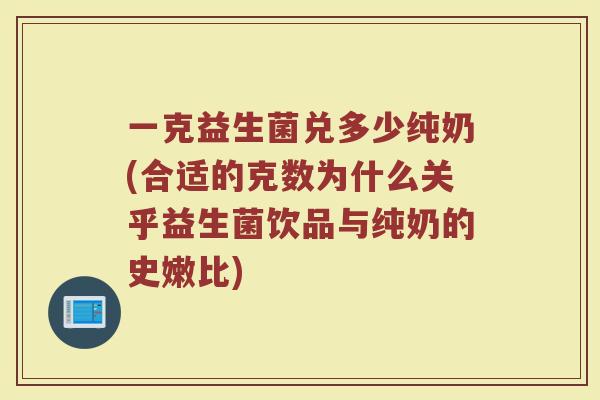 一克益生菌兑多少纯奶(合适的克数为什么关乎益生菌饮品与纯奶的史嫩比)