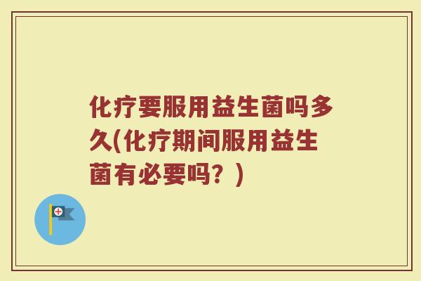 化疗要服用益生菌吗多久(化疗期间服用益生菌有必要吗？)